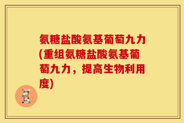 氨糖盐酸氨基葡萄九力(重组氨糖盐酸氨基葡萄九力，提高生物利用度)-第1张图片-关节骑士
