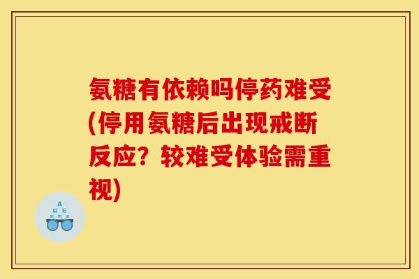 氨糖有依赖吗停药难受(停用氨糖后出现戒断反应？较难受体验需重视)