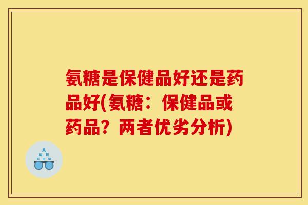 氨糖是保健品好还是药品好(氨糖：保健品或药品？两者优劣分析)