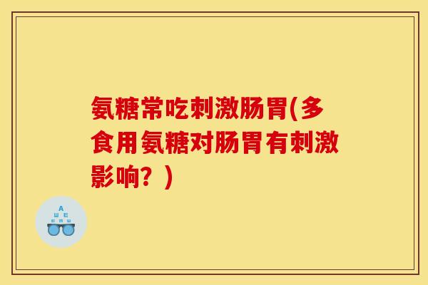 氨糖常吃刺激肠胃(多食用氨糖对肠胃有刺激影响？)
