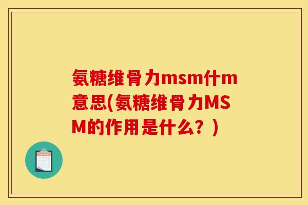 氨糖维骨力msm什m意思(氨糖维骨力MSM的作用是什么？)