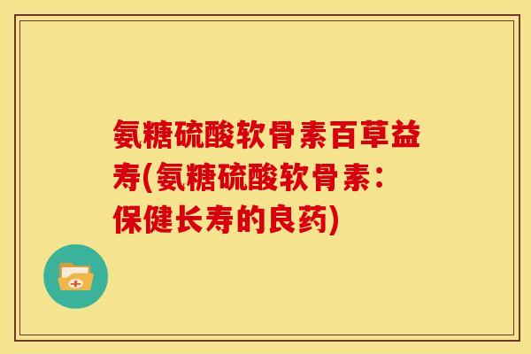 氨糖硫酸软骨素百草益寿(氨糖硫酸软骨素：保健长寿的良药)