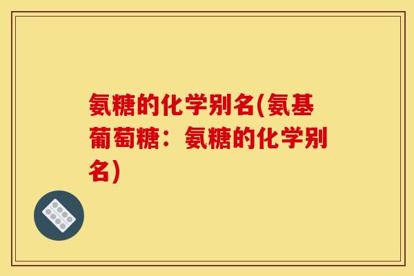 氨糖的化学别名(氨基葡萄糖：氨糖的化学别名)