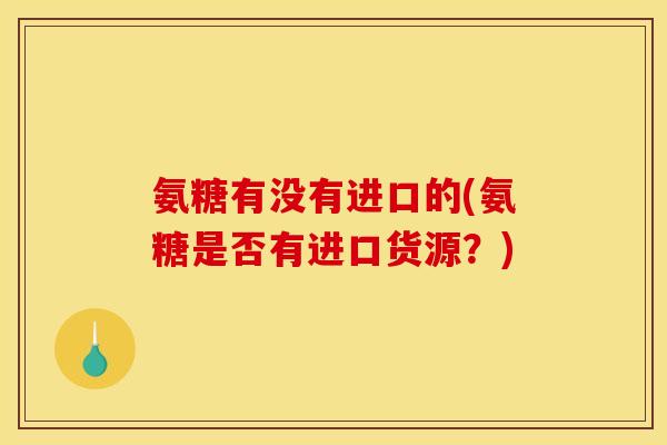 氨糖有没有进口的(氨糖是否有进口货源？)