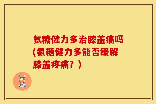 氨糖健力多治膝盖痛吗(氨糖健力多能否缓解膝盖疼痛？)