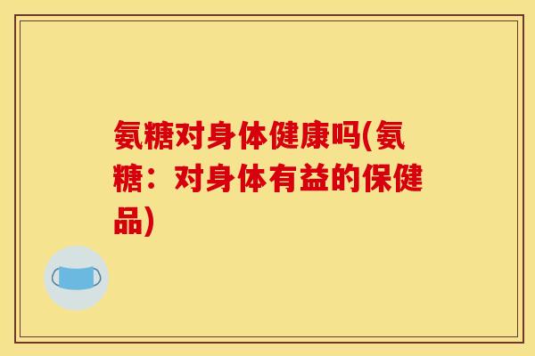 氨糖对身体健康吗(氨糖:对身体有益的保健品)-第1张图片-关节骑士 氨糖对身体健康吗(氨糖:对身体有益的保健品)-第1张图片-关节骑士