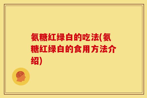 氨糖红绿白的吃法(氨糖红绿白的食用方法介绍)