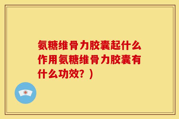 氨糖维骨力胶囊起什么作用氨糖维骨力胶囊有什么功效？)
