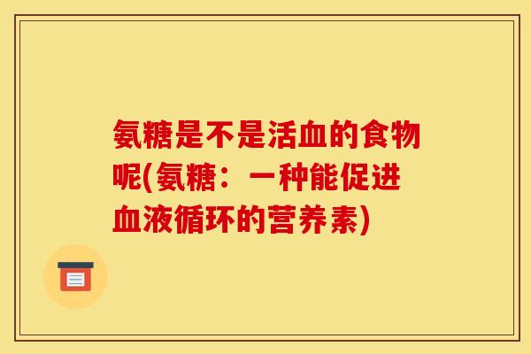 氨糖是不是活血的食物呢(氨糖：一种能促进血液循环的营养素)