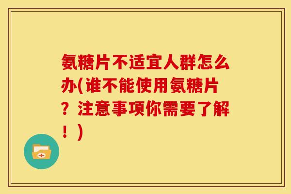 氨糖片不适宜人群怎么办(谁不能使用氨糖片？注意事项你需要了解！)
