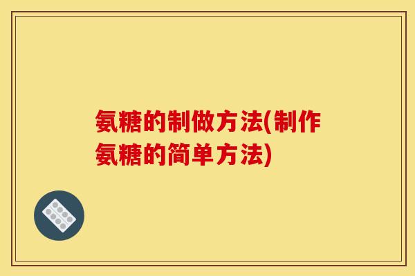 氨糖的制做方法(制作氨糖的简单方法)