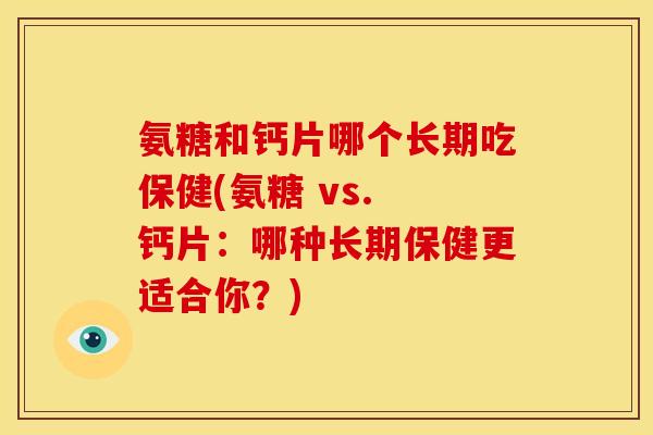 氨糖和钙片哪个长期吃保健(氨糖 vs. 钙片：哪种长期保健更适合你？)