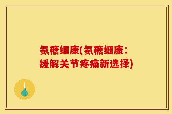 氨糖细康(氨糖细康：缓解关节疼痛新选择)