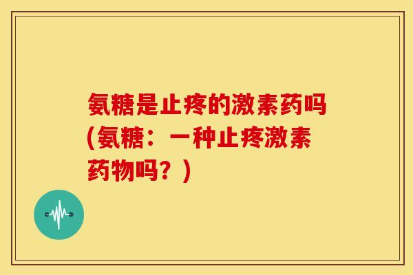 氨糖是止疼的激素药吗(氨糖：一种止疼激素药物吗？)