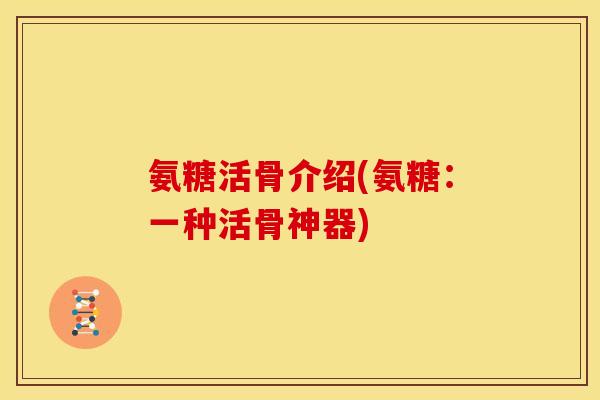 氨糖活骨介绍(氨糖：一种活骨神器)