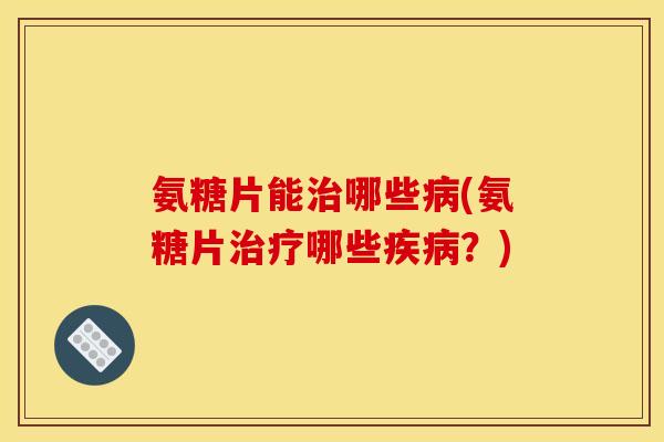 氨糖片能治哪些病(氨糖片治疗哪些疾病？)