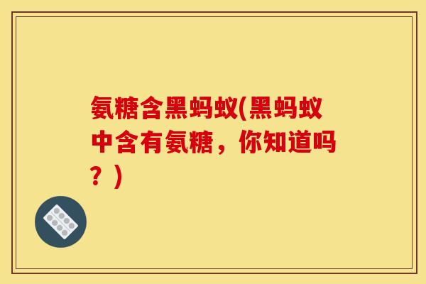 氨糖含黑蚂蚁(黑蚂蚁中含有氨糖，你知道吗？)-第1张图片-关节骑士
