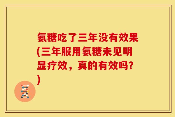 氨糖吃了三年没有效果(三年服用氨糖未见明显疗效，真的有效吗？)