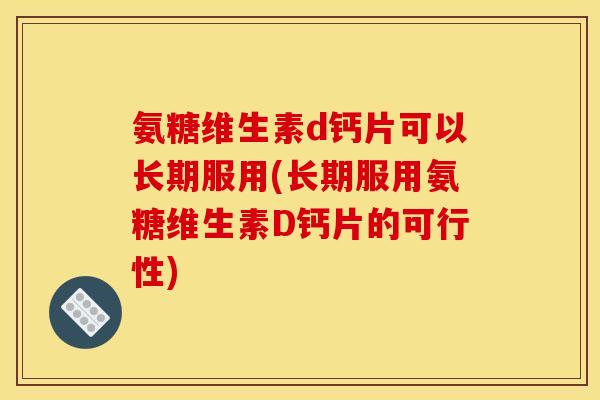 氨糖维生素d钙片可以长期服用(长期服用氨糖维生素D钙片的可行性)