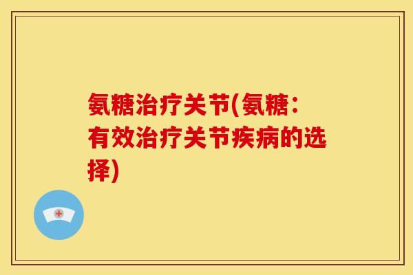 氨糖治疗关节(氨糖：有效治疗关节疾病的选择)