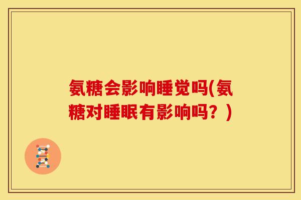 氨糖会影响睡觉吗(氨糖对睡眠有影响吗？)