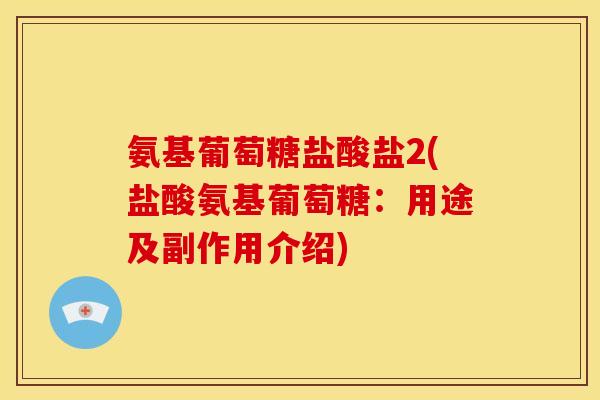 氨基葡萄糖盐酸盐2(盐酸氨基葡萄糖：用途及副作用介绍)