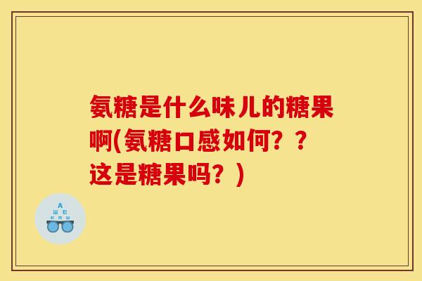 氨糖是什么味儿的糖果啊(氨糖口感如何？？这是糖果吗？)