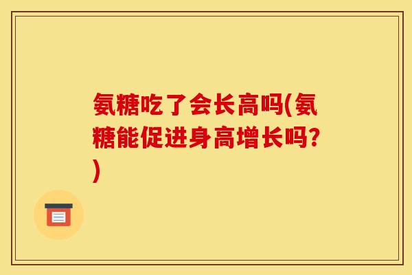 氨糖吃了会长高吗(氨糖能促进身高增长吗？)