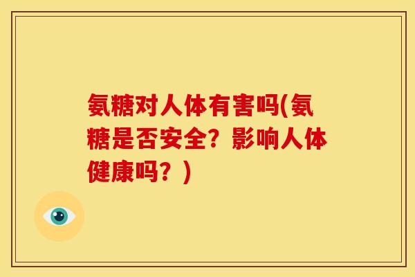 氨糖对人体有害吗(氨糖是否安全？影响人体健康吗？)