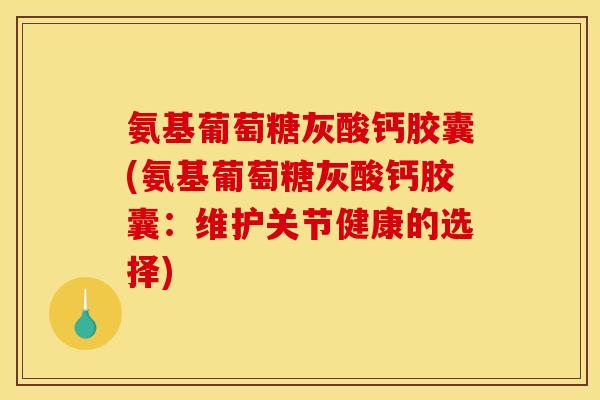 氨基葡萄糖灰酸钙胶囊(氨基葡萄糖灰酸钙胶囊：维护关节健康的选择)-第1张图片-关节骑士