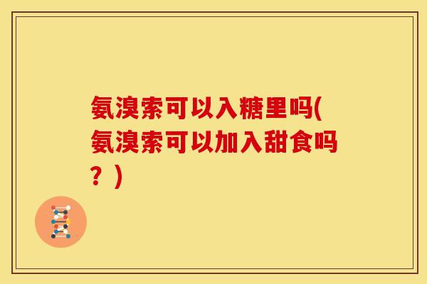 氨溴索可以入糖里吗(氨溴索可以加入甜食吗？)