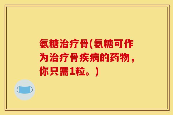 氨糖治疗骨(氨糖可作为治疗骨疾病的药物，你只需1粒。)