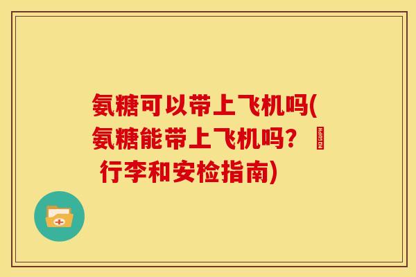 氨糖可以带上飞机吗(氨糖能带上飞机吗？– 行李和安检指南)