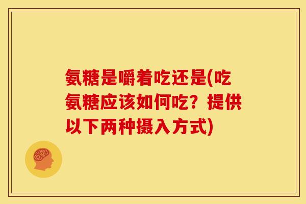 氨糖是嚼着吃还是(吃氨糖应该如何吃？提供以下两种摄入方式)