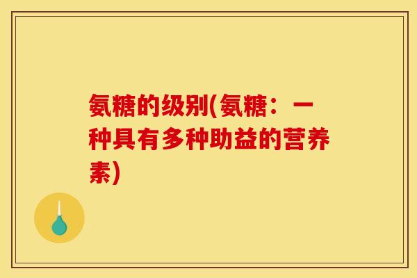 氨糖的级别(氨糖：一种具有多种助益的营养素)