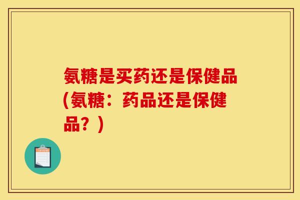 氨糖是买药还是保健品(氨糖：药品还是保健品？)