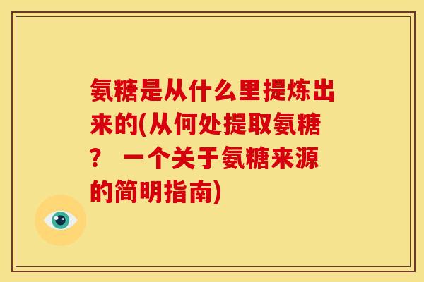 氨糖是从什么里提炼出来的(从何处提取氨糖？ 一个关于氨糖来源的简明指南)-第1张图片-关节骑士