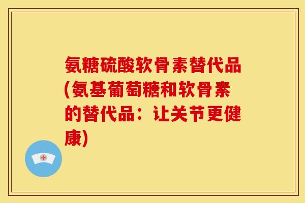 氨糖硫酸软骨素替代品(氨基葡萄糖和软骨素的替代品：让关节更健康)