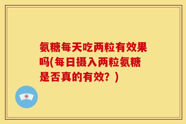 氨糖每天吃两粒有效果吗(每日摄入两粒氨糖是否真的有效？)