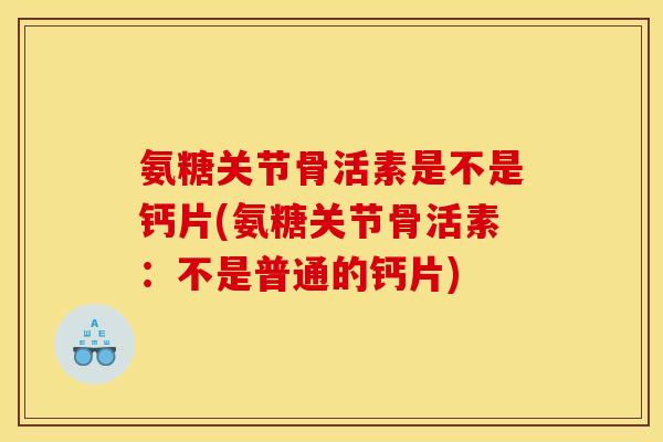 氨糖关节骨活素是不是钙片(氨糖关节骨活素：不是普通的钙片)