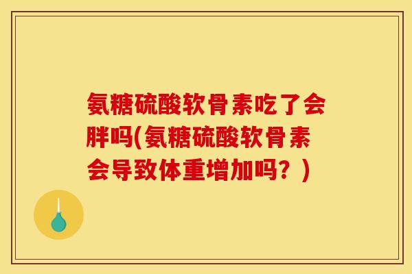 氨糖硫酸软骨素吃了会胖吗(氨糖硫酸软骨素会导致体重增加吗？)-第1张图片-关节骑士