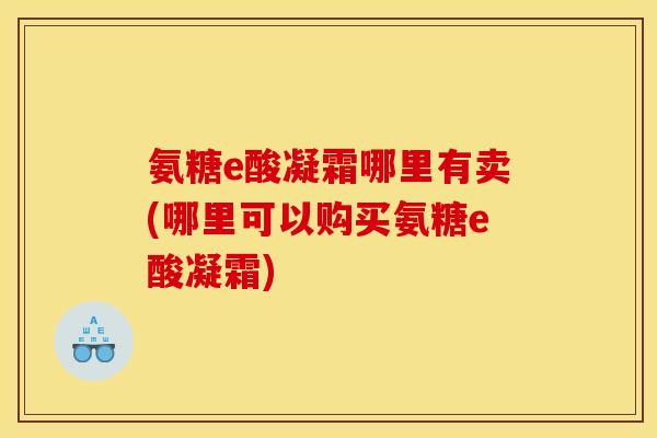 氨糖e酸凝霜哪里有卖(哪里可以购买氨糖e酸凝霜)-第1张图片-关节骑士 氨糖e酸凝霜哪里有卖(哪里可以购买氨糖e酸凝霜)-第1张图片-关节骑士