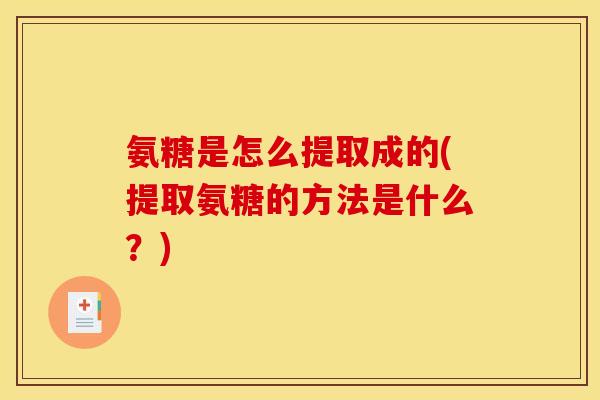 氨糖是怎么提取成的(提取氨糖的方法是什么？)