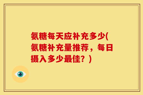 氨糖每天应补充多少(氨糖补充量推荐，每日摄入多少最佳？)