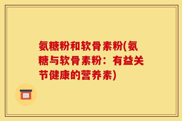 氨糖粉和软骨素粉(氨糖与软骨素粉：有益关节健康的营养素)