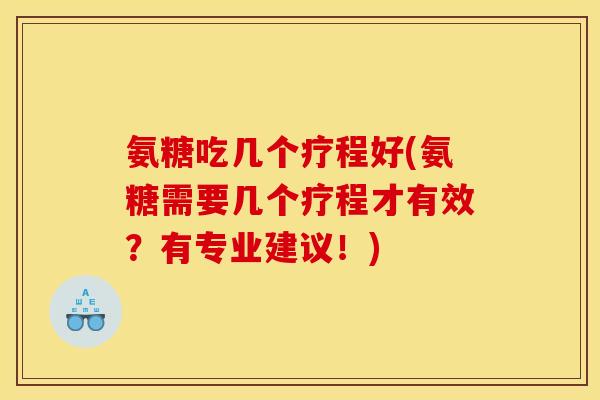 氨糖吃几个疗程好(氨糖需要几个疗程才有效？有专业建议！)