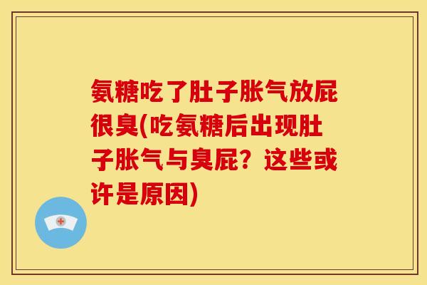 氨糖吃了肚子胀气放屁很臭(吃氨糖后出现肚子胀气与臭屁？这些或许是原因)