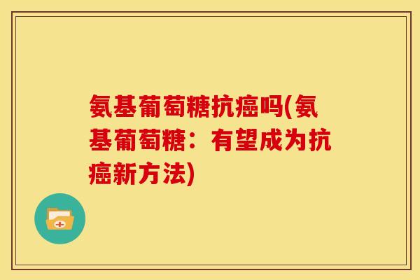 氨基葡萄糖抗癌吗(氨基葡萄糖:有望成为抗癌新方法)-第1张图片-关节骑士 氨基葡萄糖抗癌吗(氨基葡萄糖:有望成为抗癌新方法)-第1张图片-关节骑士