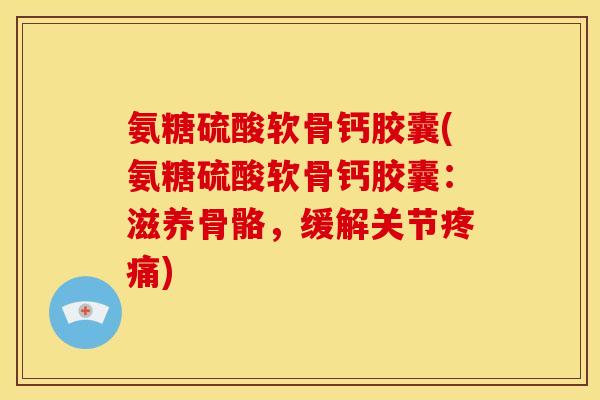 氨糖硫酸软骨钙胶囊(氨糖硫酸软骨钙胶囊：滋养骨骼，缓解关节疼痛)