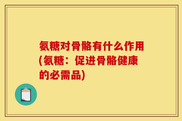 氨糖对骨骼有什么作用(氨糖:促进骨骼健康的必需品)-第1张图片-关节骑士 氨糖对骨骼有什么作用(氨糖:促进骨骼健康的必需品)-第1张图片-关节骑士
